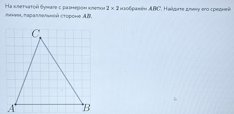 На клетчатой бумаге с размером κлетки 2* 2 мзображен АBC. Найдите длину его средней 
линии, πараллельной стороне АB.