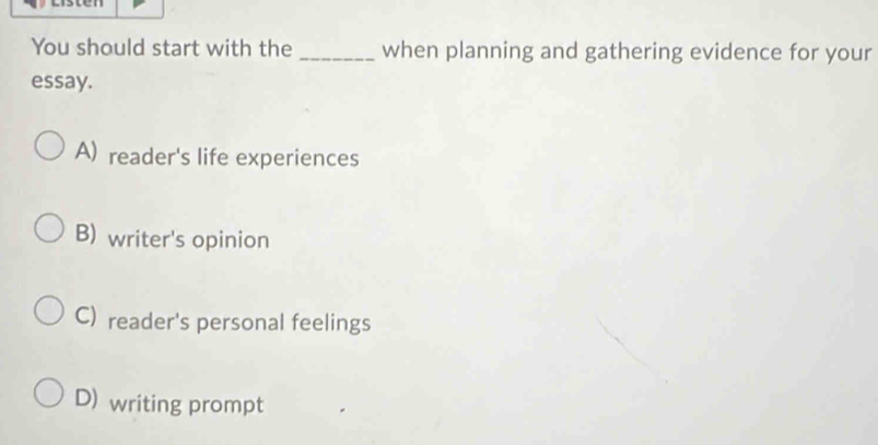 You should start with the _when planning and gathering evidence for your
essay.
A) reader's life experiences
B) writer's opinion
C) reader's personal feelings
D) writing prompt