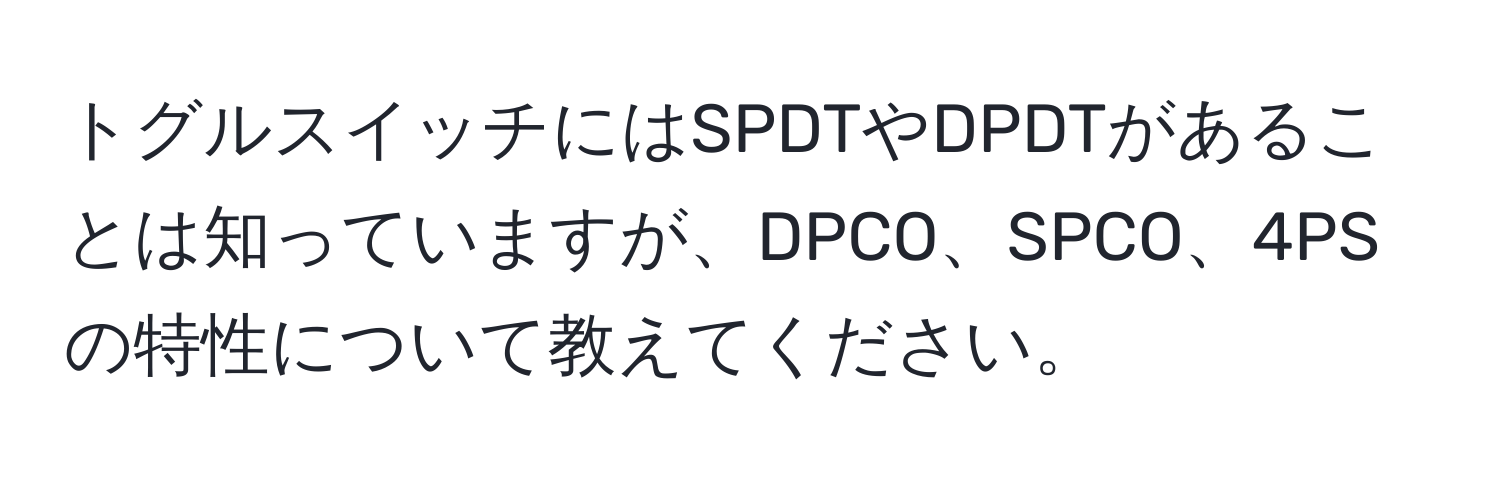 トグルスイッチにはSPDTやDPDTがあることは知っていますが、DPCO、SPCO、4PSの特性について教えてください。