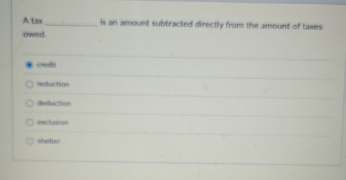 A tax_ is an amount subtracted directly from the amount of taxes
owed.
credit
reduction
deduction
exclusion
shelter