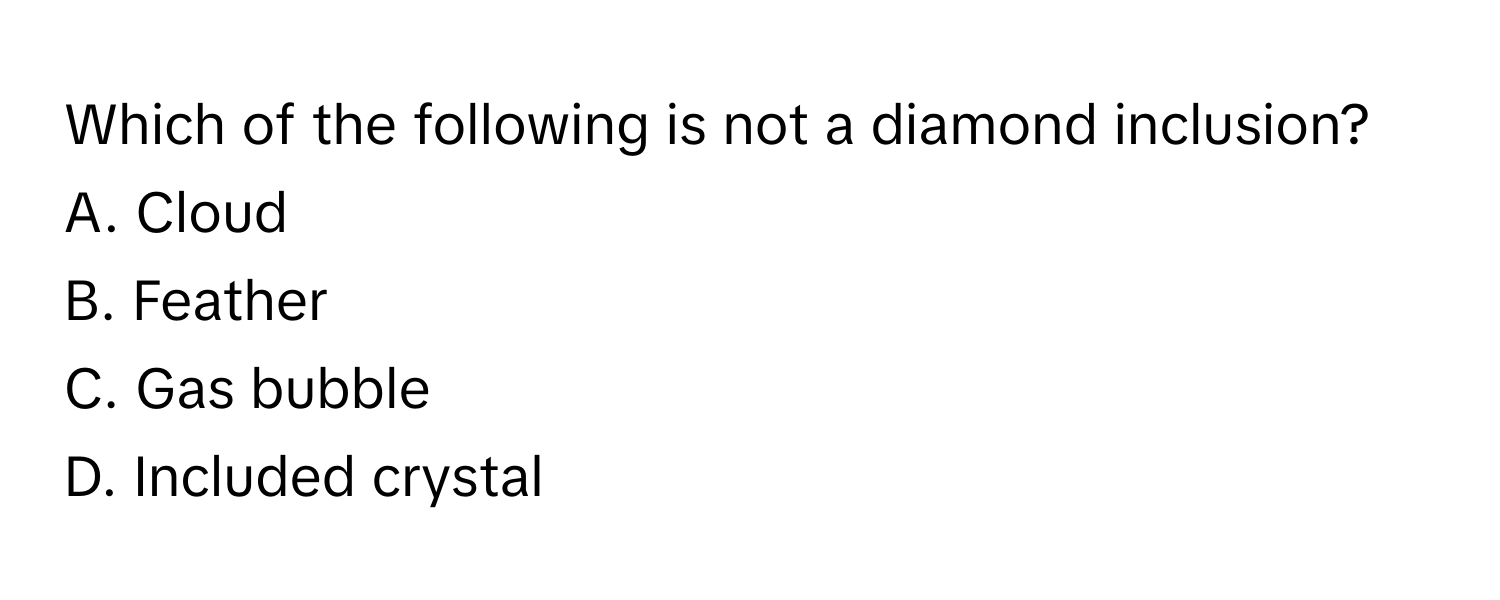 Which of the following is not a diamond inclusion?

A. Cloud
B. Feather
C. Gas bubble
D. Included crystal