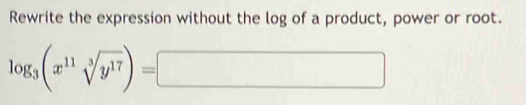 Rewrite the expression without the log of a product, power or root.
log _3(x^(11)sqrt[3](y^(17)))=□