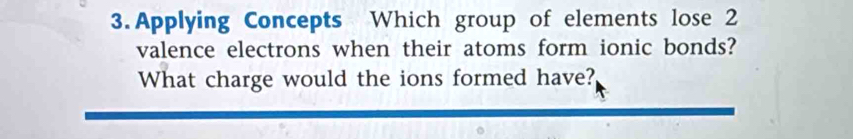 Applying Concepts Which group of elements lose 2
valence electrons when their atoms form ionic bonds? 
What charge would the ions formed have?