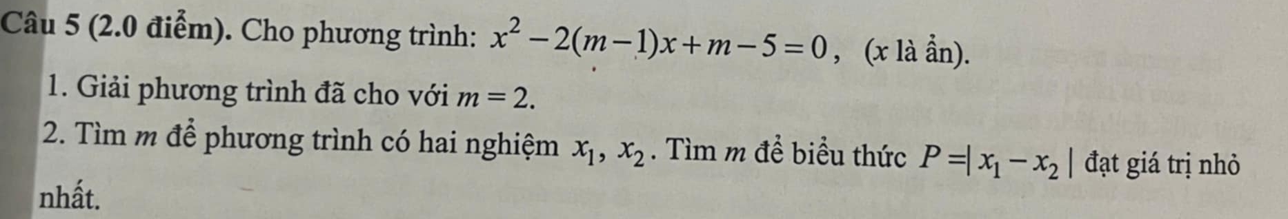 Cho phương trình: x^2-2(m-1)x+m-5=0 , (x là ẩn). 
1. Giải phương trình đã cho với m=2. 
2. Tìm m để phương trình có hai nghiệm x_1, x_2. Tìm m để biểu thức P=|x_1-x_2| đạt giá trị nhỏ 
nhất.