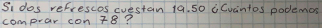 Si dos refrescos cuestan 1a. 50 iCuantos podemos 
comprar con 78?