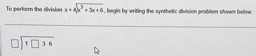 To perform the division beginarrayr x+4encloselongdiv x^3+3x+6endarray , begin by writing the synthetic division problem shown below.
beginarrayr □ encloselongdiv 1□ 36endarray