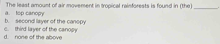 The least amount of air movement in tropical rainforests is found in (the) _.
a. top canopy
b. second layer of the canopy
c. third layer of the canopy
d. none of the above