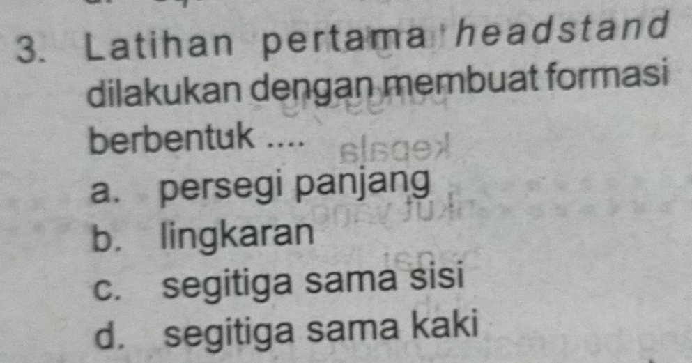 Latihan pertama headstand
dilakukan dengan membuat formasi
berbentuk ....
a. persegi panjang
b. lingkaran
c. segitiga sama sisi
d. segitiga sama kaki