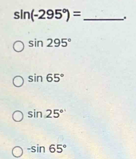 sin (-295°)= _
sin 295°
sin 65°
sin 25°
-sin 65°