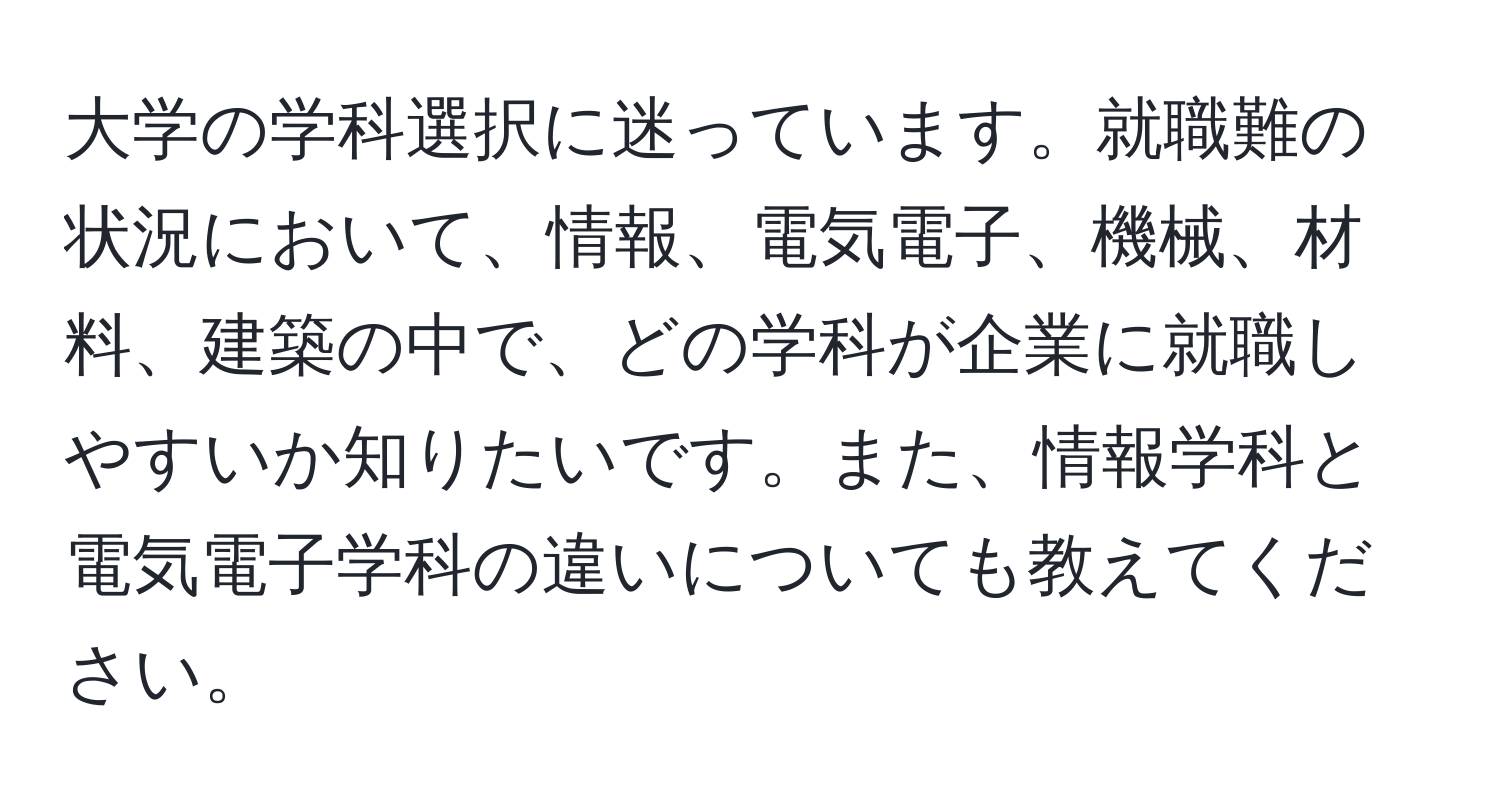 大学の学科選択に迷っています。就職難の状況において、情報、電気電子、機械、材料、建築の中で、どの学科が企業に就職しやすいか知りたいです。また、情報学科と電気電子学科の違いについても教えてください。