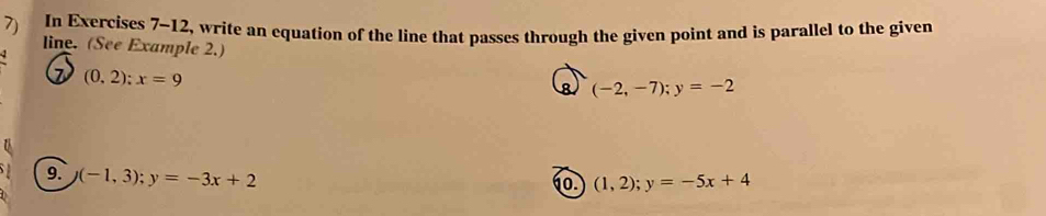 In Exercises 7-12, write an equation of the line that passes through the given point and is parallel to the given 
line. (See Example 2.)
(0,2); x=9
8 (-2,-7); y=-2
9. (-1,3); y=-3x+2
0. (1,2); y=-5x+4