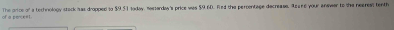 The price of a technology stock has dropped to $9.51 today. Yesterday's price was $9.60. Find the percentage decrease. Round your answer to the nearest tenth 
of a percent.