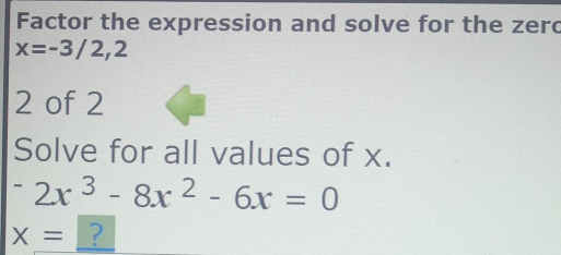 Factor the expression and solve for the zerc
x=-3/2,2
2 of 2 
Solve for all values of x.
^-2x^3-8x^2-6x=0
X= ?