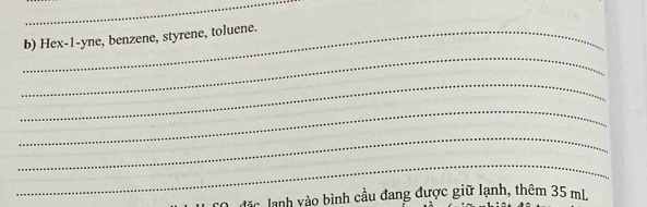 Hex-1-yne, benzene, styrene, toluene. 
_ 
_ 
_ 
_ 
_ 
D. đặc, lanh vào bình cầu đang được giữ lạnh, thêm 35 mL