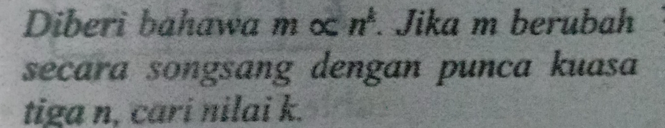 Diberi bahawa m∝ n^k. Jika m berubah 
secara songsang dengan punca kuasa 
tiga n, cari nilai k.