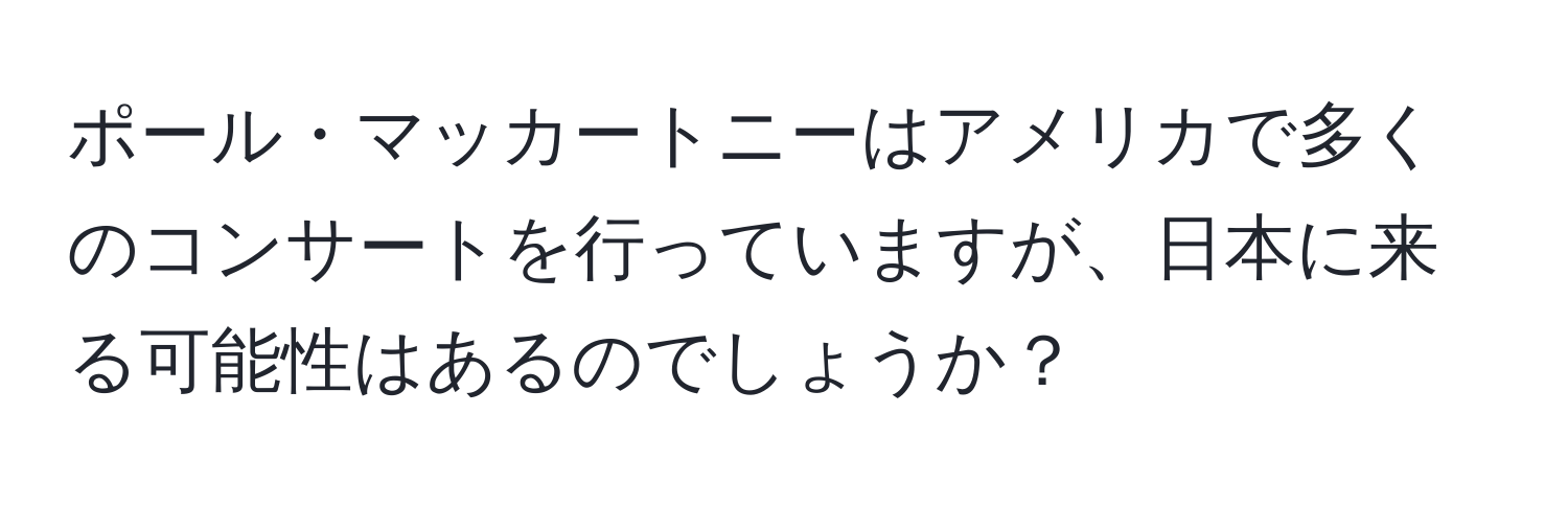 ポール・マッカートニーはアメリカで多くのコンサートを行っていますが、日本に来る可能性はあるのでしょうか？