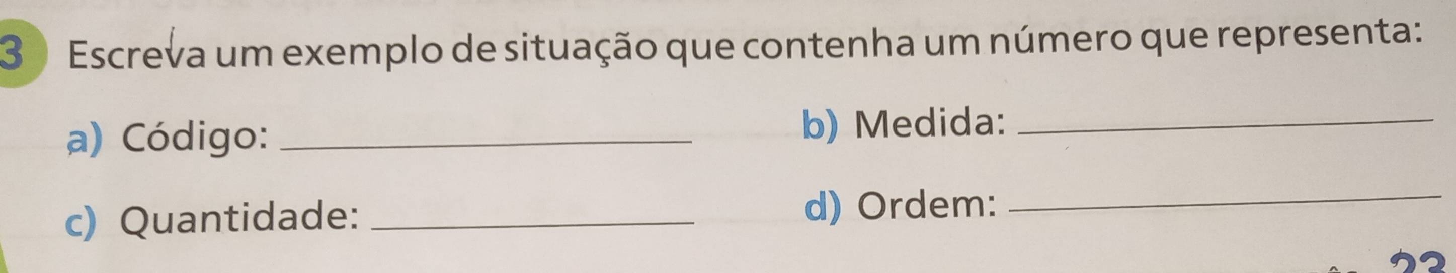 3 ) Escreva um exemplo de situação que contenha um número que representa: 
a) Código: b) Medida:_ 
c) Quantidade: _d) Ordem:_