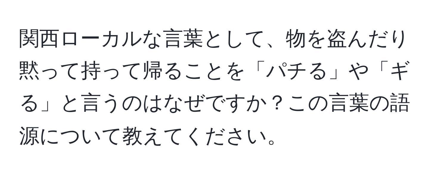 関西ローカルな言葉として、物を盗んだり黙って持って帰ることを「パチる」や「ギる」と言うのはなぜですか？この言葉の語源について教えてください。