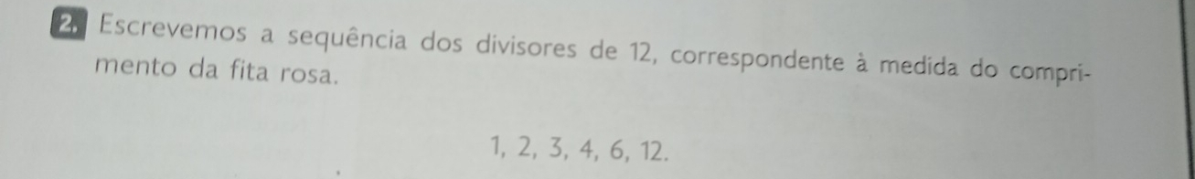 Escrevemos a sequência dos divisores de 12, correspondente à medida do compri- 
mento da fita rosa.
1, 2, 3, 4, 6, 12.