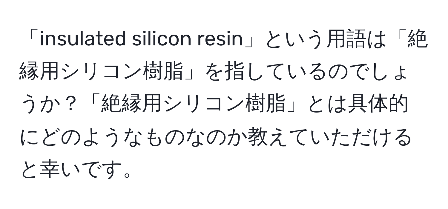 「insulated silicon resin」という用語は「絶縁用シリコン樹脂」を指しているのでしょうか？「絶縁用シリコン樹脂」とは具体的にどのようなものなのか教えていただけると幸いです。