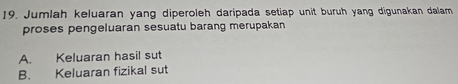 Jumlah keluaran yang diperoleh daripada setiap unit buruh yang digunakan dalam
proses pengeluaran sesuatu barang merupakan
A. Keluaran hasil sut
B. Keluaran fizikal sut