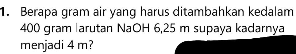 Berapa gram air yang harus ditambahkan kedalam
400 gram larutan NaOH 6,25 m supaya kadarnya 
menjadi 4 m?