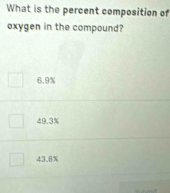 What is the percent composition of
oxygen in the compound?
6.9%
49.3%
43.8%