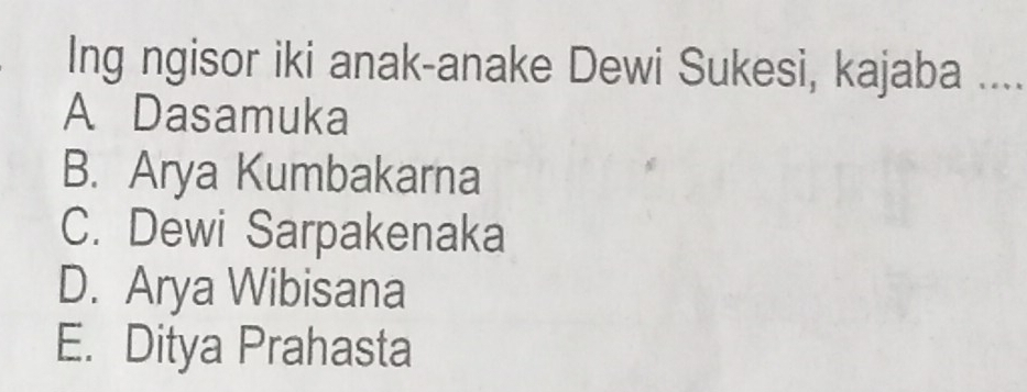 Ing ngisor iki anak-anake Dewi Sukesi, kajaba ....
A Dasamuka
B. Arya Kumbakarna
C. Dewi Sarpakenaka
D. Arya Wibisana
E. Ditya Prahasta