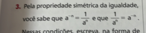 Pela propriedade simétrica da igualdade, 
você sabe que a^(-n)= 1/a^n  e que  1/a^n =a^(-n). 
Nessas condições. escreva, na forma de