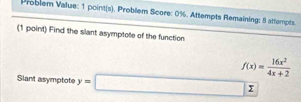 Problem Value: 1 point(s). Problem Score: 0%. Attempts Remaining: 8 attempts. 
(1 point) Find the slant asymptote of the function
f(x)= 16x^2/4x+2 
Slant asymptote y=□ sumlimits