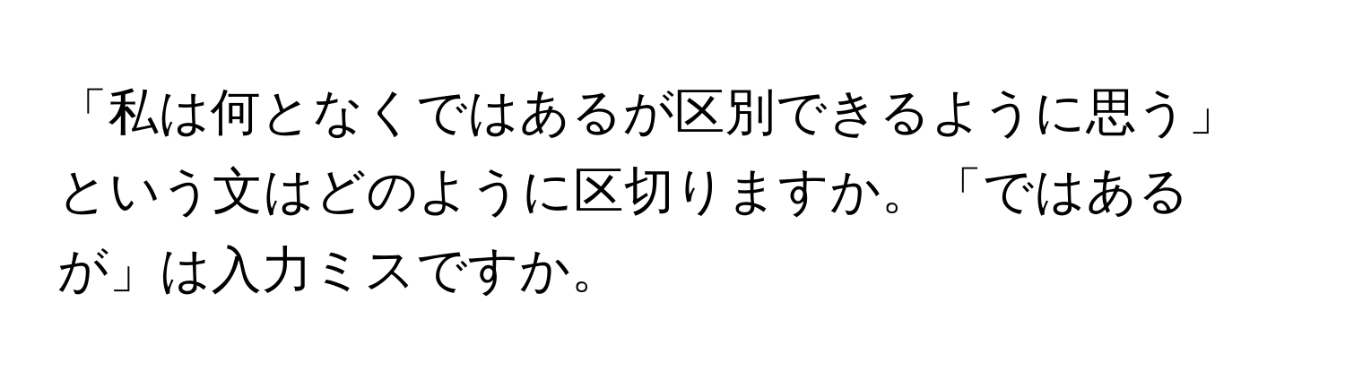 「私は何となくではあるが区別できるように思う」という文はどのように区切りますか。「ではあるが」は入力ミスですか。