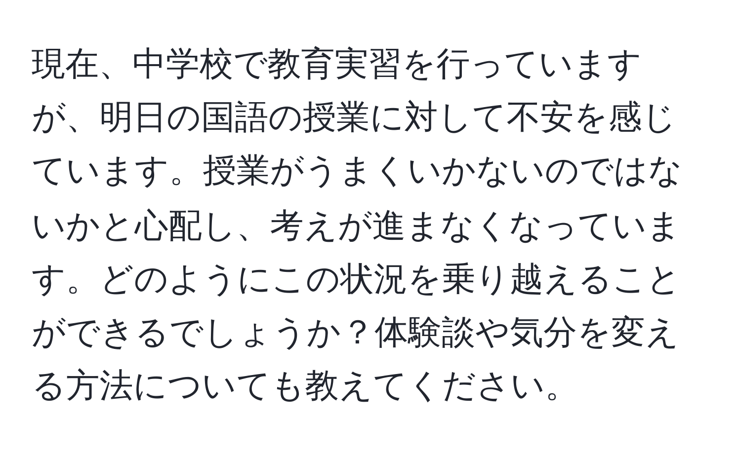 現在、中学校で教育実習を行っていますが、明日の国語の授業に対して不安を感じています。授業がうまくいかないのではないかと心配し、考えが進まなくなっています。どのようにこの状況を乗り越えることができるでしょうか？体験談や気分を変える方法についても教えてください。