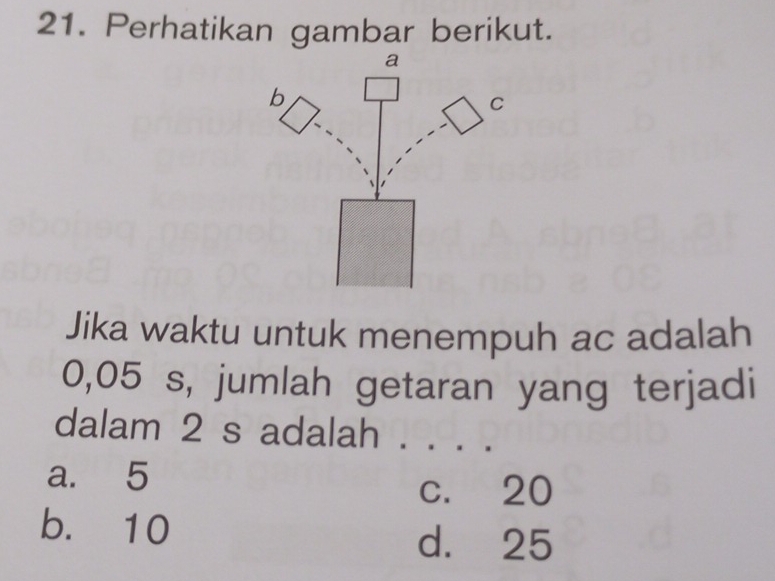 Perhatikan gambar berikut.
Jika waktu untuk menempuh ac adalah
0,05 s, jumlah getaran yang terjadi
dalam 2 s adalah . . . .
a. 5
c. 20
b. 10
d. 25