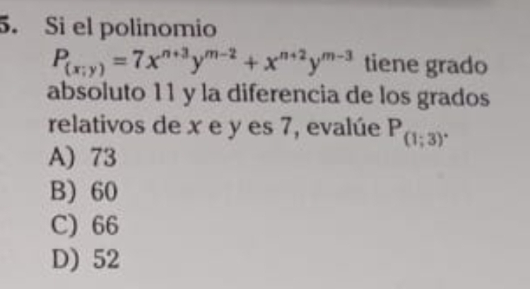 Si el polinomio
P_(x;y)=7x^(n+3)y^(m-2)+x^(n+2)y^(m-3) tiene grado
absoluto 11 y la diferencia de los grados
relativos de x e y es 7, evalúe P_(1;3)^.
A) 73
B) 60
C) 66
D) 52