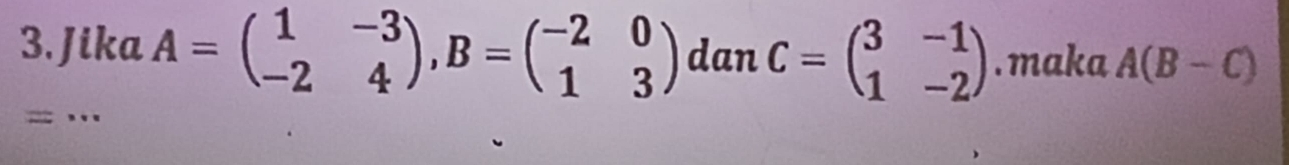 Jika A=beginpmatrix 1&-3 -2&4endpmatrix , B=beginpmatrix -2&0 1&3endpmatrix dan C=beginpmatrix 3&-1 1&-2endpmatrix. maka A(B-C)
= ..