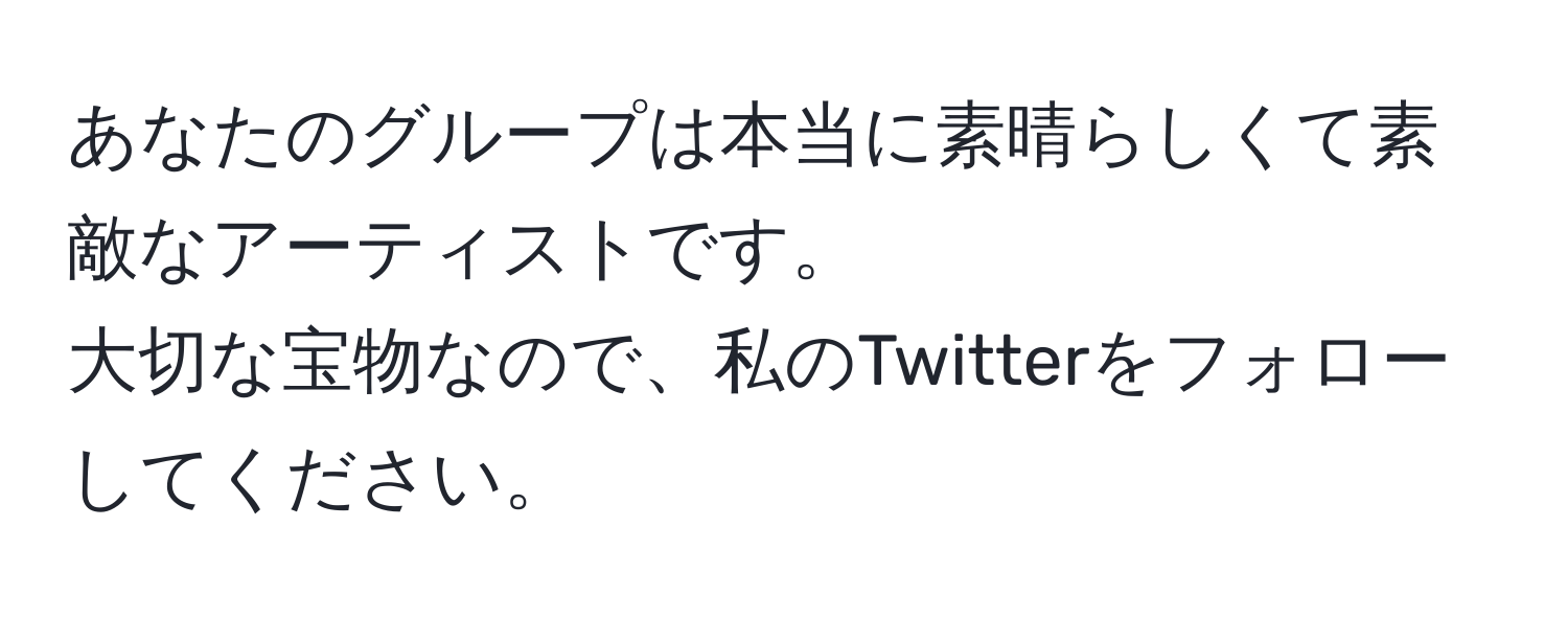 あなたのグループは本当に素晴らしくて素敵なアーティストです。  
大切な宝物なので、私のTwitterをフォローしてください。