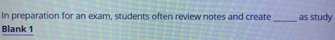 In preparation for an exam, students often review notes and create _as study 
Blank 1