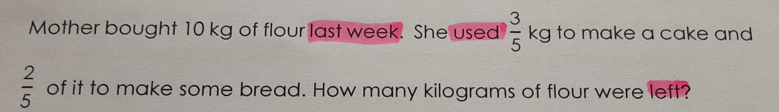 Mother bought 10 kg of flour last week. She used  3/5  kg to make a cake and
 2/5  of it to make some bread. How many kilograms of flour were left?