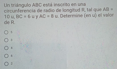 Un triángulo ABC está inscrito en una
circunferencia de radio de longitud R, tal que AB=
10 u, BC=6 u y AC=8 u. Determine (en u) el valor
de R.
5
3
4
6
2