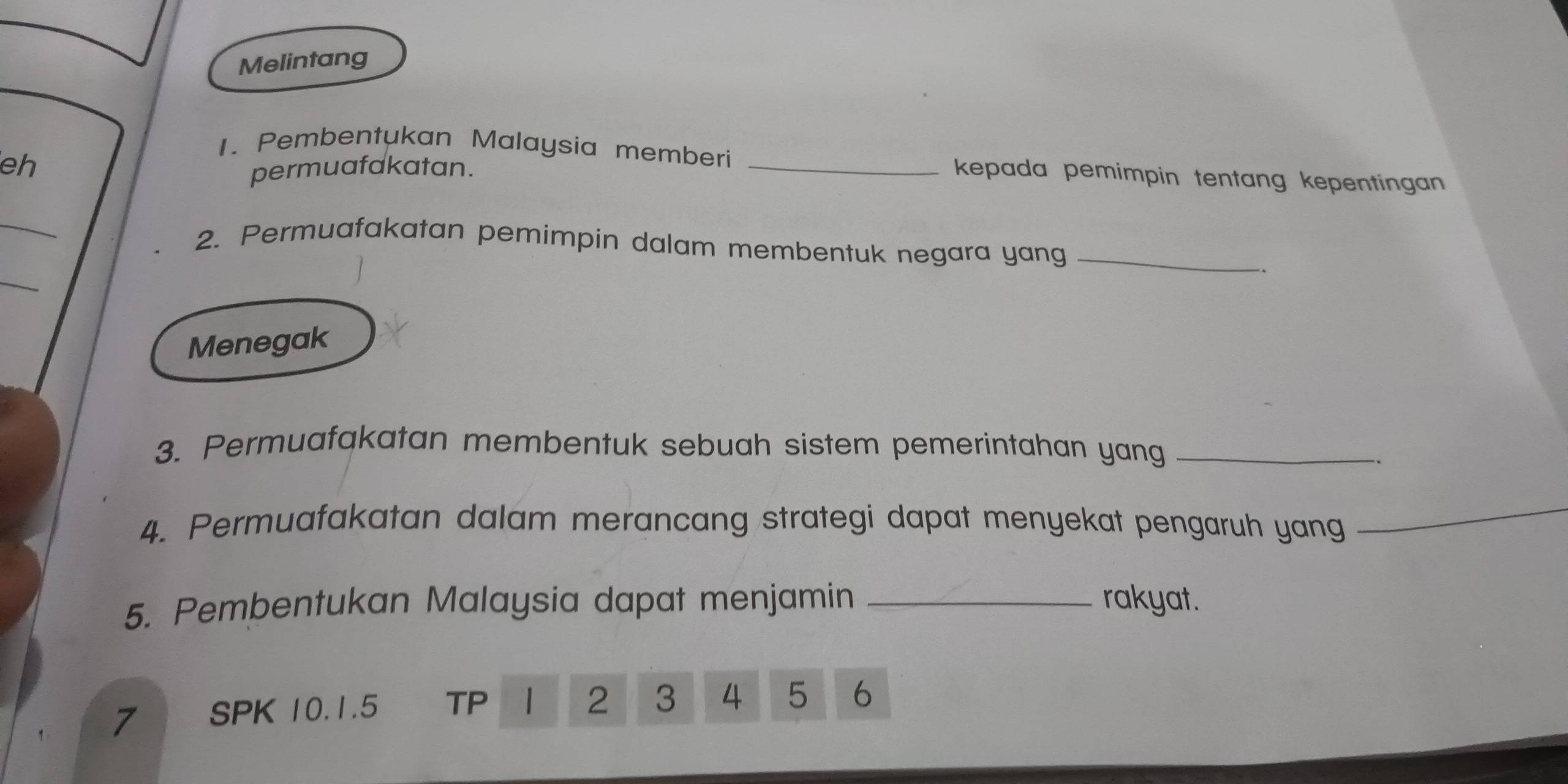 Melintang 
eh 
1. Pembentukan Malaysia memberi _kepada pemimpin tentang kepentingan 
permuafakatan. 
_ 
2. Permuafakatan pemimpin dalam membentuk negara yang_ 
_ 
Menegak 
3. Permuafakatan membentuk sebuah sistem pemerintahan yang_ 
4. Permuafakatan dalam merancang strategi dapat menyekat pengaruh yang 
_ 
5. Pembentukan Malaysia dapat menjamin _rakyat. 
7 SPK 10. 1.5 TP 1 2 3 4 5 6