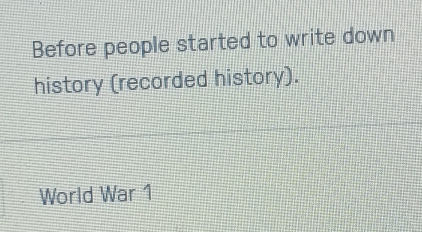 Before people started to write down 
history (recorded history). 
World War 1