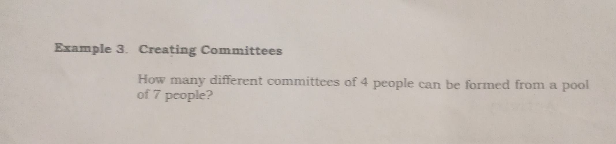 Example 3. Creating Committees 
How many different committees of 4 people can be formed from a pool 
of 7 people?