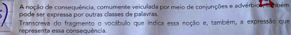 A noção de consequência, comumente veiculada por meio de conjunções e advérbios, também 
pode ser expressa por outras classes de palavras. 
Transcreva do fragmento o vocábulo que indica essa noção e, também, a expressão que 
representa essa consequência.