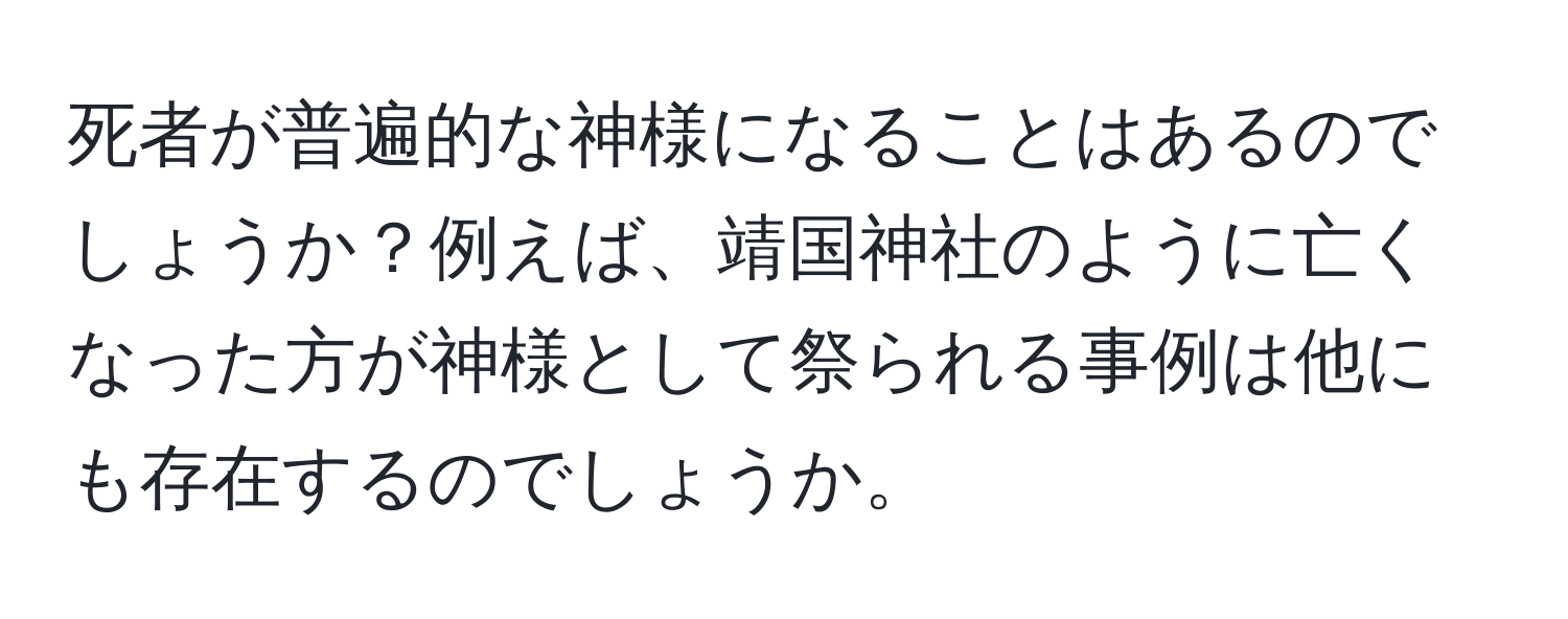 死者が普遍的な神様になることはあるのでしょうか？例えば、靖国神社のように亡くなった方が神様として祭られる事例は他にも存在するのでしょうか。