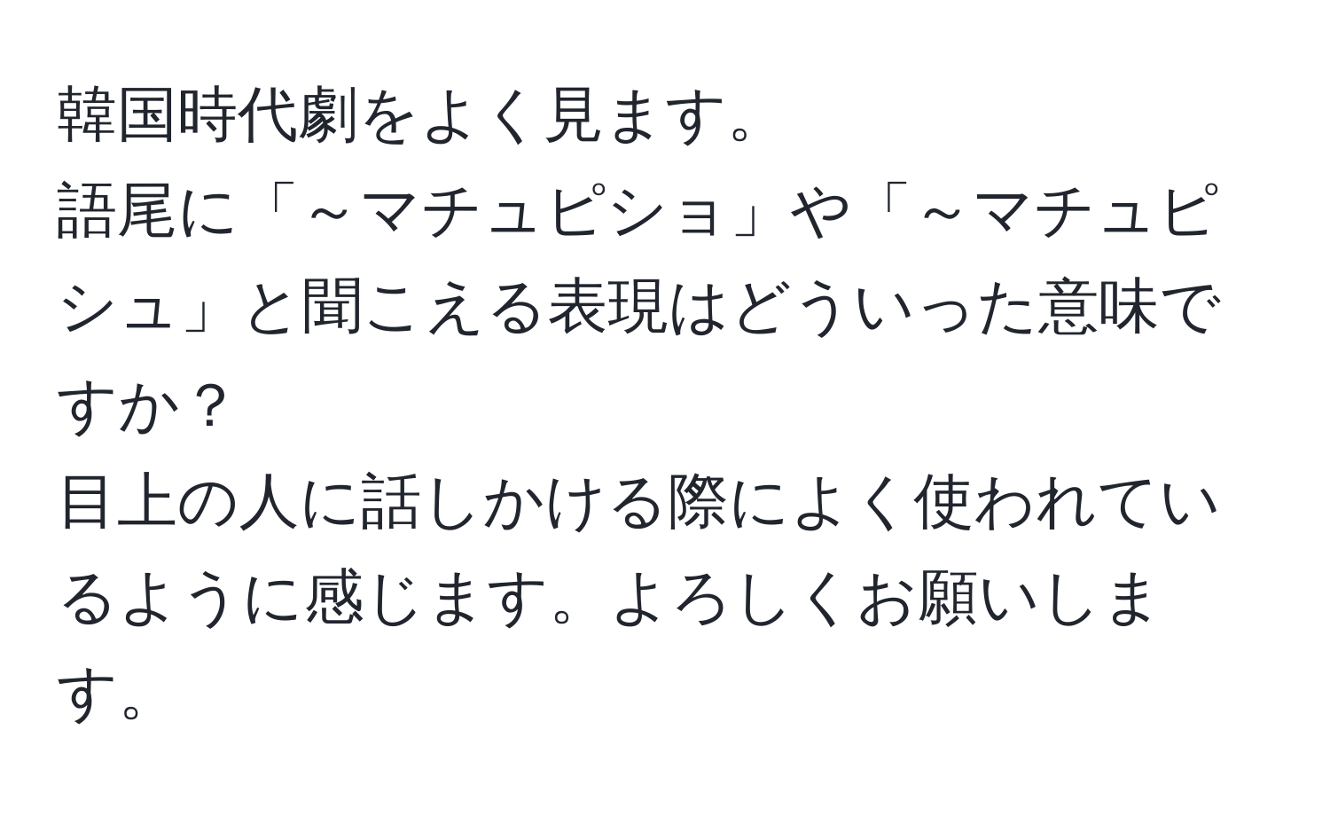 韓国時代劇をよく見ます。  
語尾に「～マチュピショ」や「～マチュピシュ」と聞こえる表現はどういった意味ですか？  
目上の人に話しかける際によく使われているように感じます。よろしくお願いします。