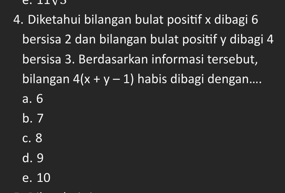 Diketahui bilangan bulat positif x dibagi 6
bersisa 2 dan bilangan bulat positif y dibagi 4
bersisa 3. Berdasarkan informasi tersebut,
bilangan 4(x+y-1) habis dibagi dengan....
a. 6
b. 7
c. 8
d. 9
e. 10