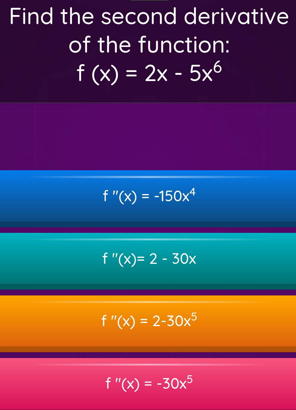 Find the second derivative
of the function:
f(x)=2x-5x^6
f''(x)=-150x^4
f''(x)=2-30x
f''(x)=2-30x^5
f''(x)=-30x^5