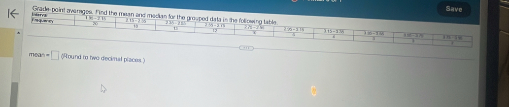 Save
Grade-point averages. Find the mean and median for the grouped
interval
1.96-2.15
mea n=□ (Round to two decimal places.)