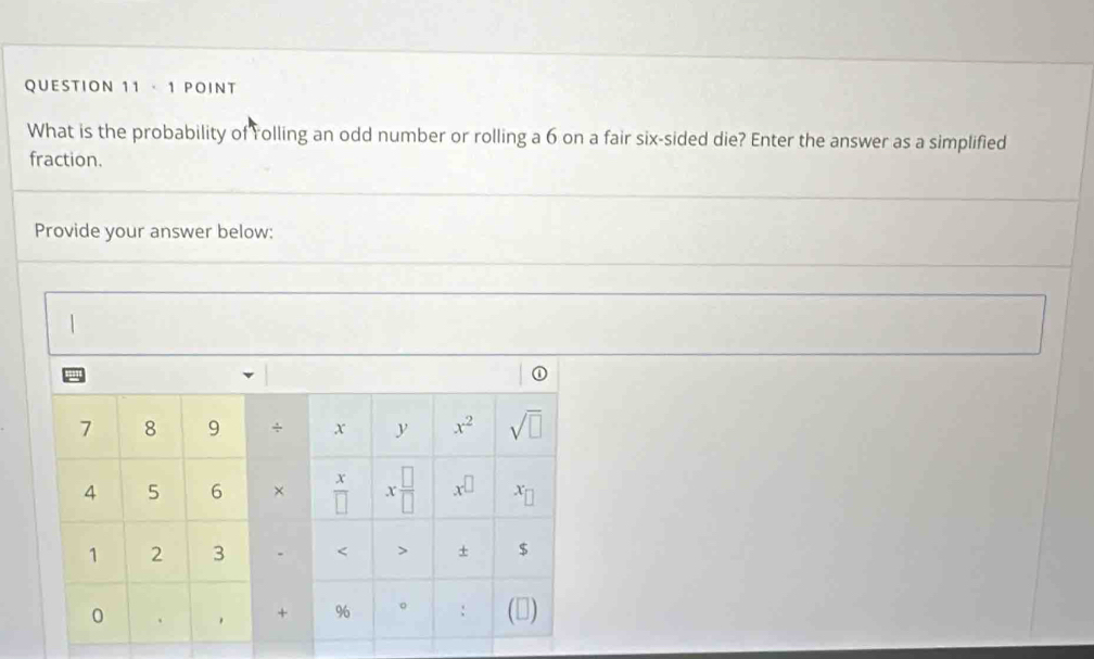 · 1 POINT
What is the probability of rolling an odd number or rolling a 6 on a fair six-sided die? Enter the answer as a simplified
fraction.
Provide your answer below:
①