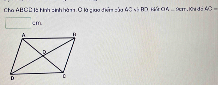 Cho ABCD là hình bình hành, O là giao điểm của AC và BD. Biết OA=9cm. Khi đó AC=
□ cm.